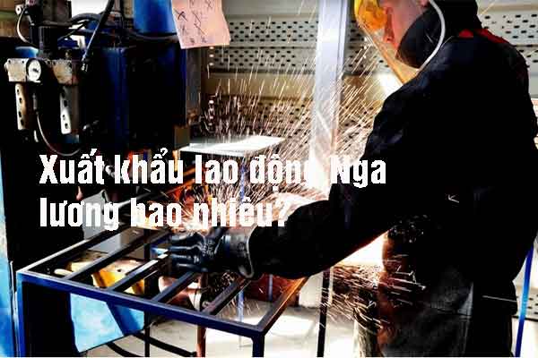 Xuất khẩu lao động Nga lương bao nhiêu